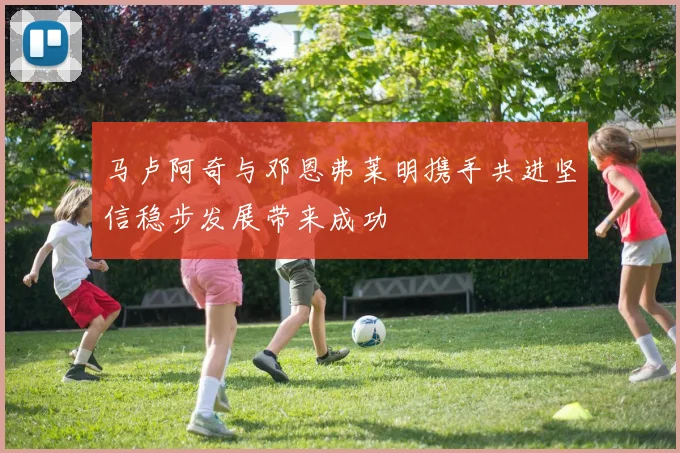 马卢阿奇与邓恩弗莱明携手共进坚信稳步发展带来成功