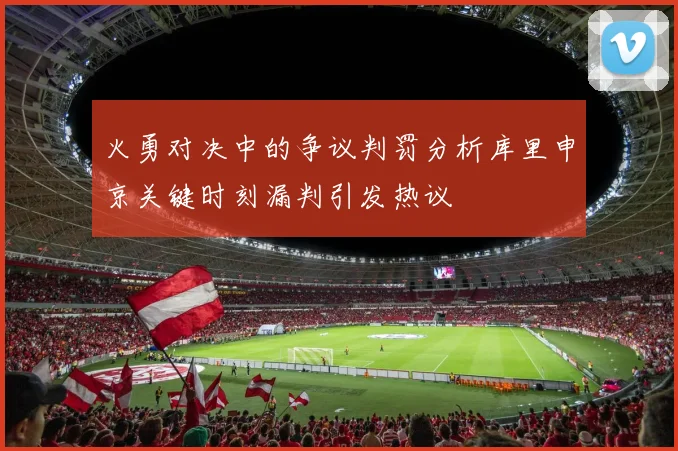 火勇对决中的争议判罚分析库里申京关键时刻漏判引发热议