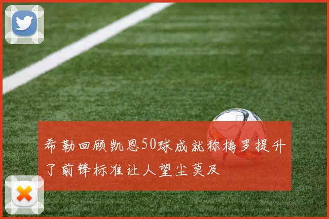 希勒回顾凯恩50球成就称梅罗提升了前锋标准让人望尘莫及