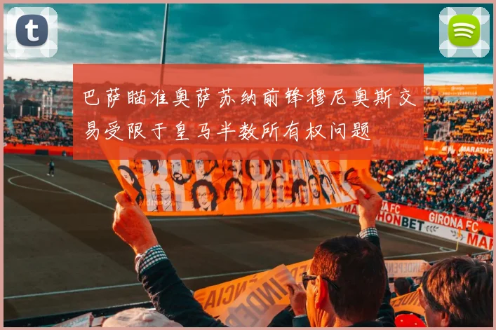 巴萨瞄准奥萨苏纳前锋穆尼奥斯交易受限于皇马半数所有权问题