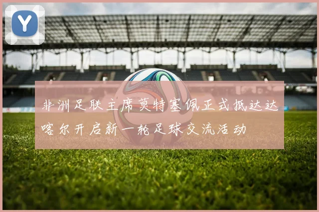 非洲足联主席莫特塞佩正式抵达达喀尔开启新一轮足球交流活动