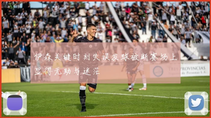 伊森关键时刻失误发球被断赛场上显得无助与迷茫