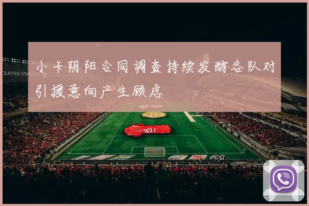 小卡阴阳合同调查持续发酵各队对引援意向产生顾虑