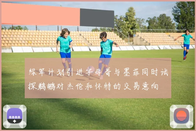 绿军计划引进字母哥与墨菲同时试探鹈鹕对杰伦和怀特的交易意向