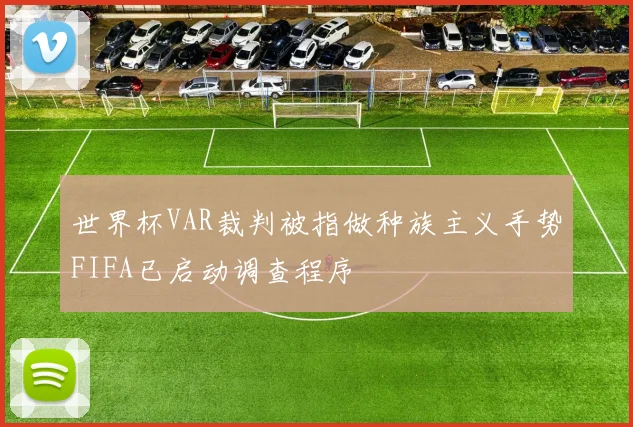 世界杯VAR裁判被指做种族主义手势FIFA已启动调查程序
