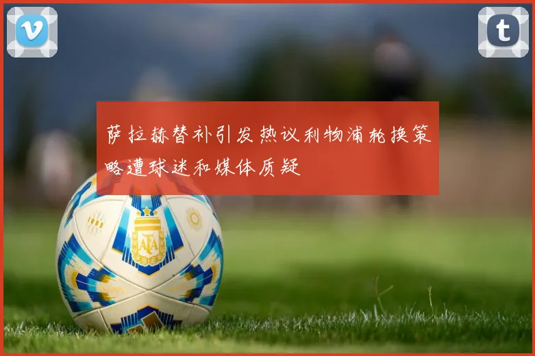 萨拉赫替补引发热议利物浦轮换策略遭球迷和媒体质疑