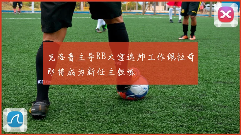 克洛普主导RB大宫选帅工作佩拉奇即将成为新任主教练