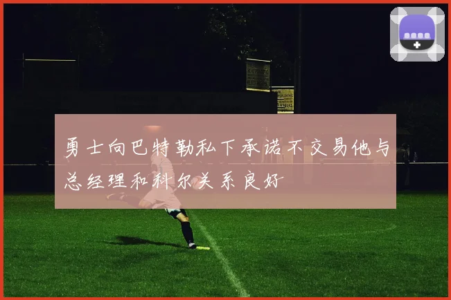 勇士向巴特勒私下承诺不交易他与总经理和科尔关系良好