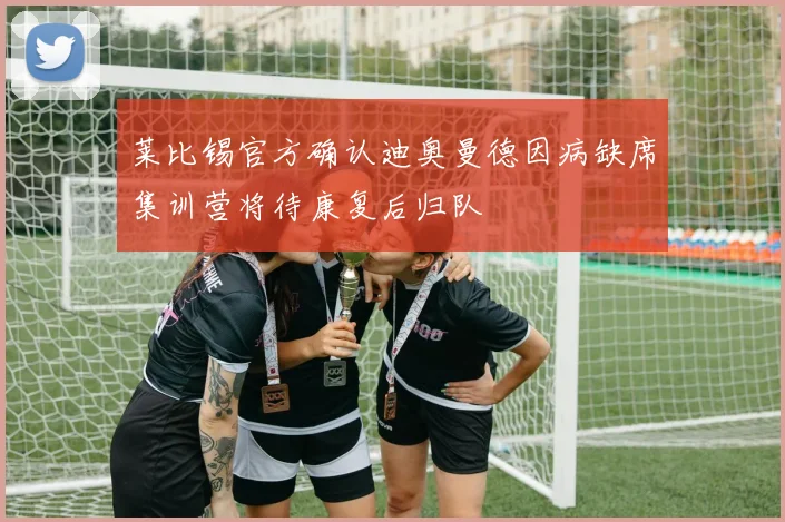 莱比锡官方确认迪奥曼德因病缺席集训营将待康复后归队