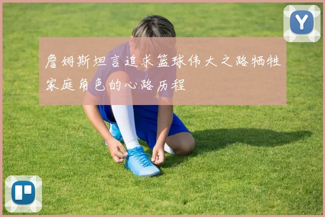 詹姆斯坦言追求篮球伟大之路牺牲家庭角色的心路历程