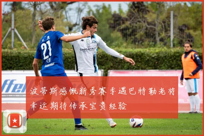 波蒂斯感慨新秀赛季遇巴特勒老将幸运期待传承宝贵经验