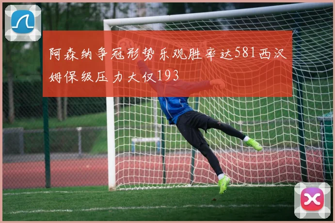 阿森纳争冠形势乐观胜率达581西汉姆保级压力大仅193