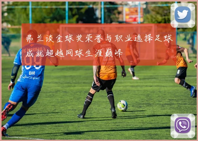 弗兰谈金球奖荣誉与职业选择足球成就超越网球生涯巅峰