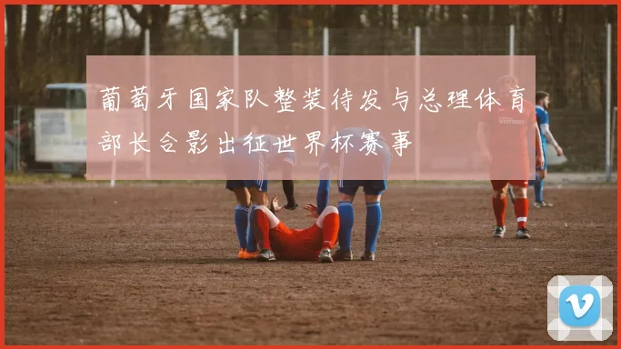 葡萄牙国家队整装待发与总理体育部长合影出征世界杯赛事
