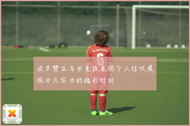 波罗赞亚马尔竞技表现令人惊叹展现非凡实力的精彩时刻