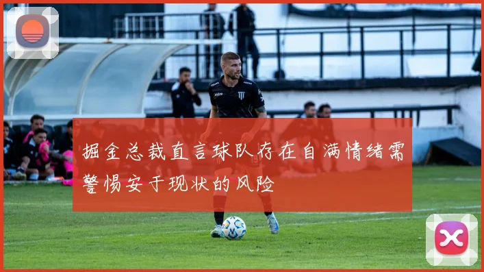 掘金总裁直言球队存在自满情绪需警惕安于现状的风险
