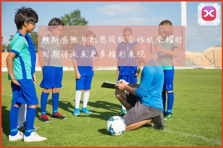 赖斯感慨与凯恩同队合作的荣耀时刻期待未来更多精彩表现