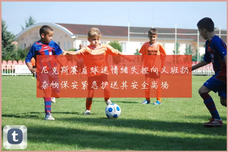 尼克斯赛后球迷情绪失控向文班扔杂物保安紧急护送其安全离场