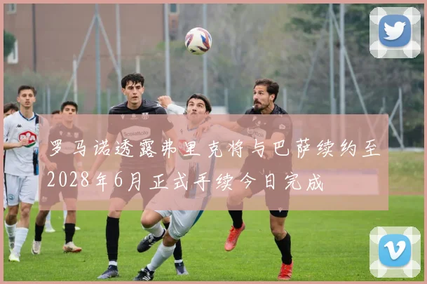 罗马诺透露弗里克将与巴萨续约至2028年6月正式手续今日完成