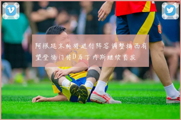 阿根廷末轮将进行阵容调整梅西有望登场门将D马丁内斯继续首发