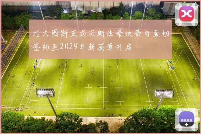 尤文图斯正式买断法蒂坎蒂与莱切签约至2029年新篇章开启