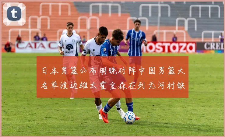 日本男篮公布明晚对阵中国男篮大名单渡边雄太霍金森在列无河村缺席