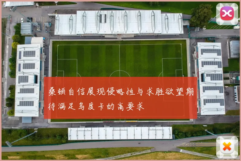 桑顿自信展现侵略性与求胜欲望期待满足乌度卡的高要求