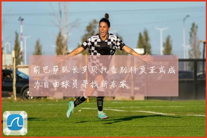 前巴萨队长罗贝托告别科莫正式成为自由球员寻找新东家