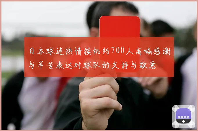 日本球迷热情接机约700人高喊感谢与辛苦表达对球队的支持与敬意