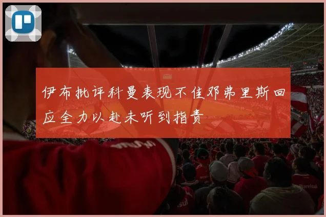 伊布批评科曼表现不佳邓弗里斯回应全力以赴未听到指责