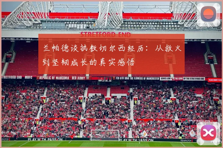 兰帕德谈执教切尔西经历：从救火到坚韧成长的真实感悟