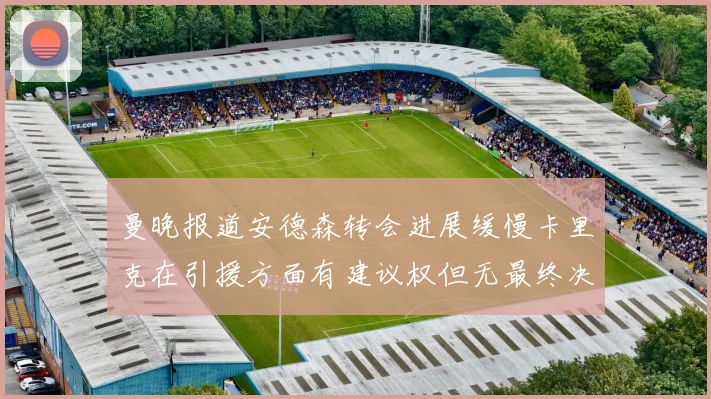曼晚报道安德森转会进展缓慢卡里克在引援方面有建议权但无最终决定权