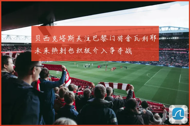 贝西克塔斯关注巴黎门将舍瓦利耶未来热刺也积极介入争夺战