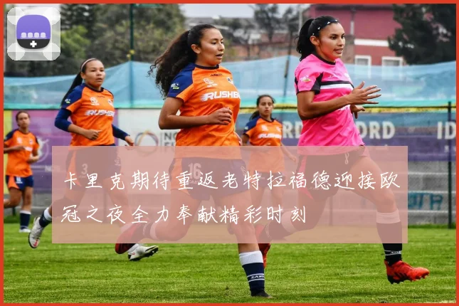 卡里克期待重返老特拉福德迎接欧冠之夜全力奉献精彩时刻