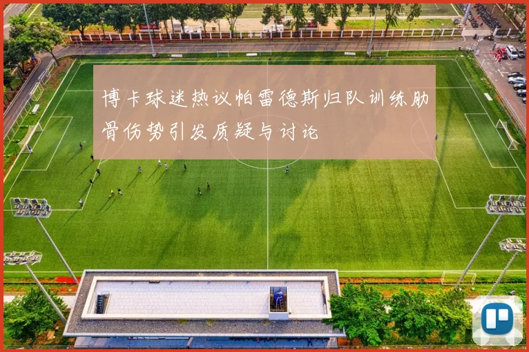 博卡球迷热议帕雷德斯归队训练肋骨伤势引发质疑与讨论