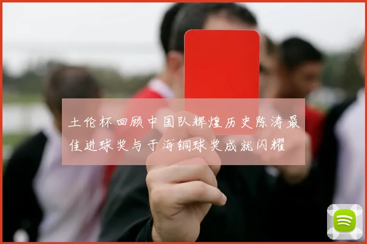 土伦杯回顾中国队辉煌历史陈涛最佳进球奖与于海铜球奖成就闪耀