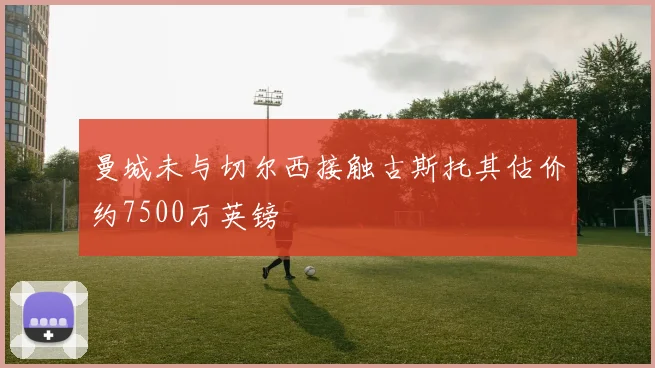 曼城未与切尔西接触古斯托其估价约7500万英镑