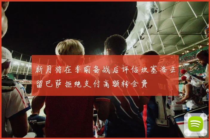 新月将在季前备战后评估坎塞洛去留巴萨拒绝支付高额转会费